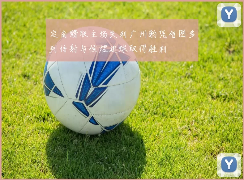 定南赣联主场失利广州豹凭借图多列传射与侯煜进球取得胜利