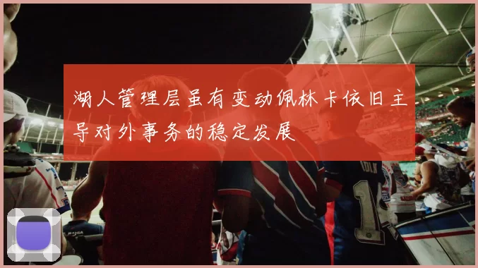 湖人管理层虽有变动佩林卡依旧主导对外事务的稳定发展