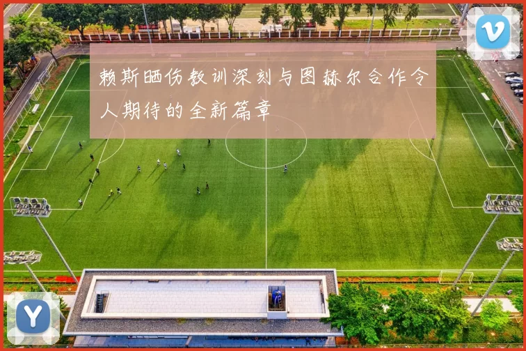赖斯晒伤教训深刻与图赫尔合作令人期待的全新篇章