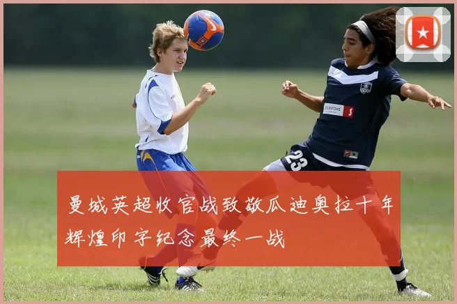 曼城英超收官战致敬瓜迪奥拉十年辉煌印字纪念最终一战
