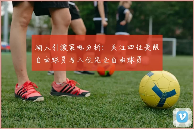 湖人引援策略分析：关注四位受限自由球员与八位完全自由球员