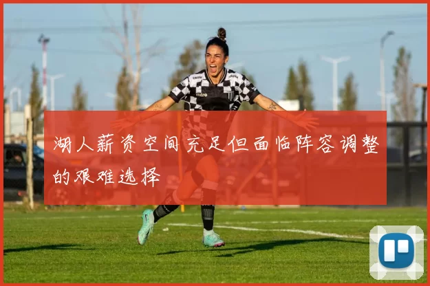 湖人薪资空间充足但面临阵容调整的艰难选择