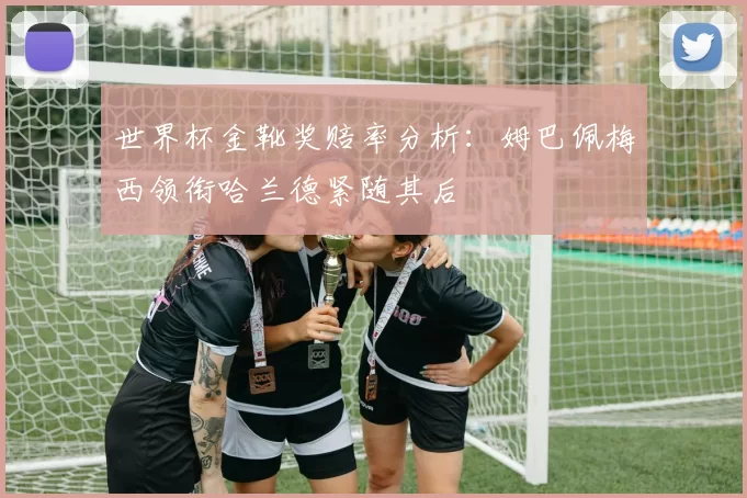 世界杯金靴奖赔率分析：姆巴佩梅西领衔哈兰德紧随其后