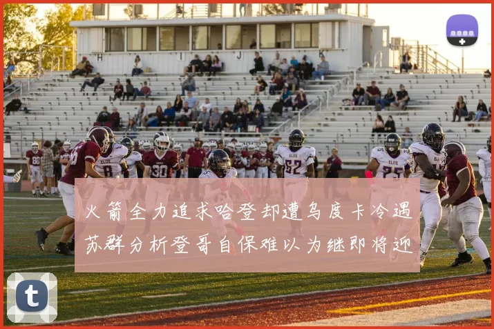 火箭全力追求哈登却遭乌度卡冷遇苏群分析登哥自保难以为继即将迎来抢七大战