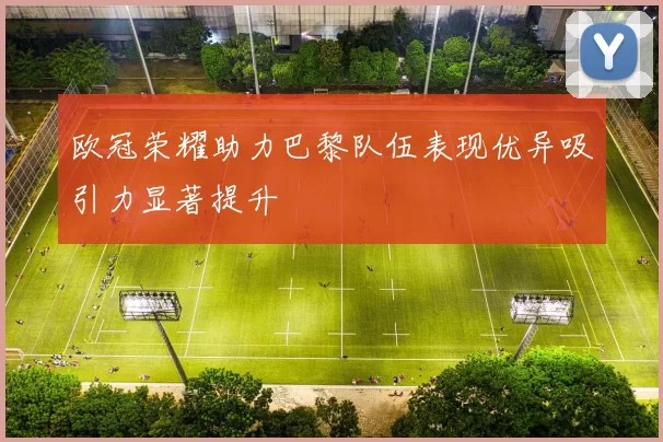 欧冠荣耀助力巴黎队伍表现优异吸引力显著提升