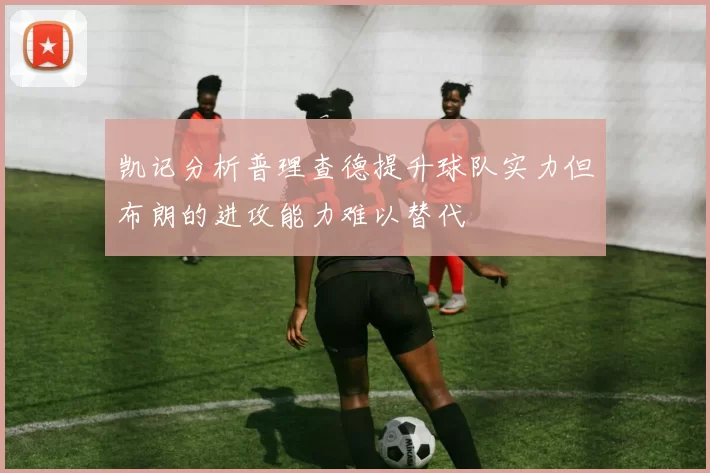 凯记分析普理查德提升球队实力但布朗的进攻能力难以替代