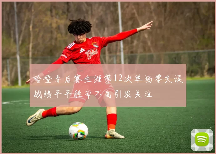 哈登季后赛生涯第12次单场零失误战绩平平胜率不高引发关注