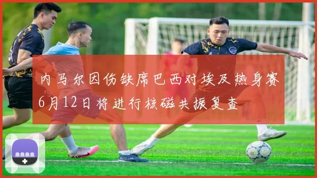 内马尔因伤缺席巴西对埃及热身赛6月12日将进行核磁共振复查
