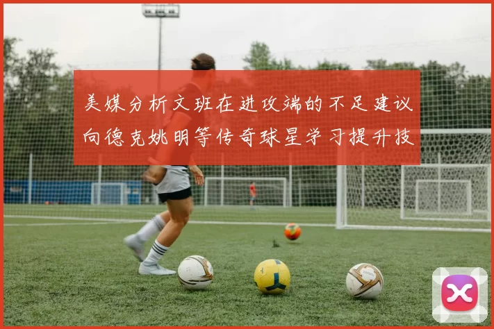 美媒分析文班在进攻端的不足建议向德克姚明等传奇球星学习提升技能