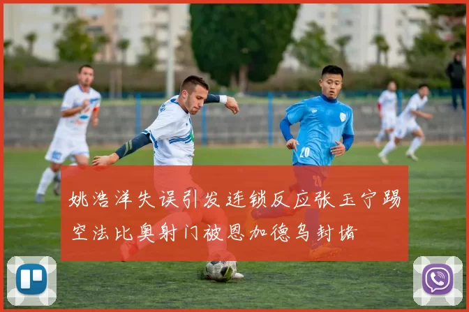 姚浩洋失误引发连锁反应张玉宁踢空法比奥射门被恩加德乌封堵