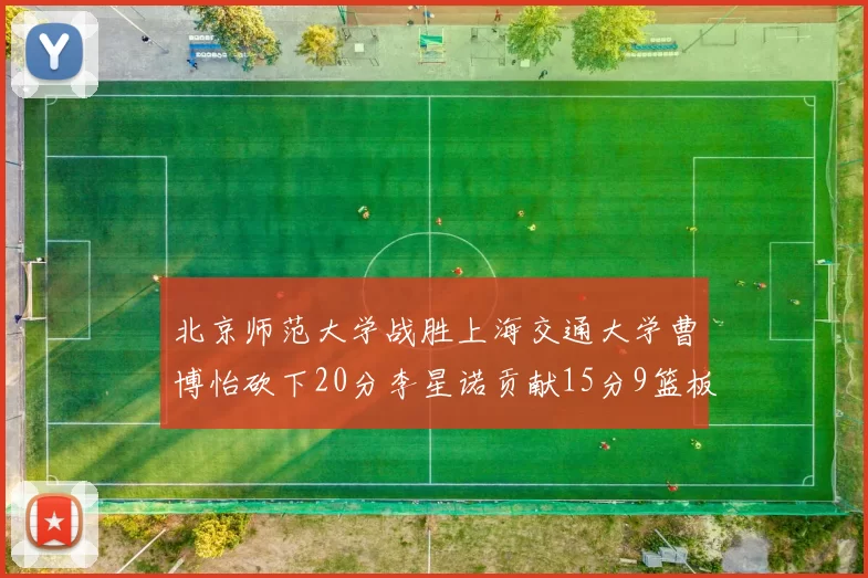 北京师范大学战胜上海交通大学曹博怡砍下20分李星诺贡献15分9篮板马天雨表现出色