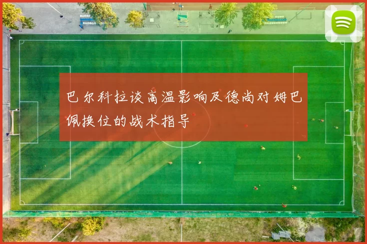 巴尔科拉谈高温影响及德尚对姆巴佩换位的战术指导