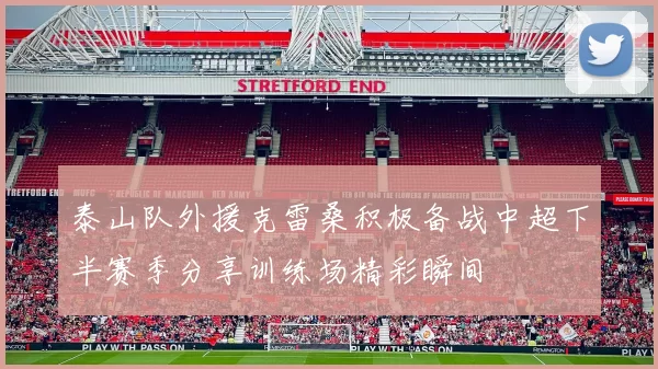 泰山队外援克雷桑积极备战中超下半赛季分享训练场精彩瞬间