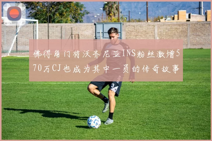 佛得角门将沃齐尼亚INS粉丝激增570万CJ也成为其中一员的传奇故事