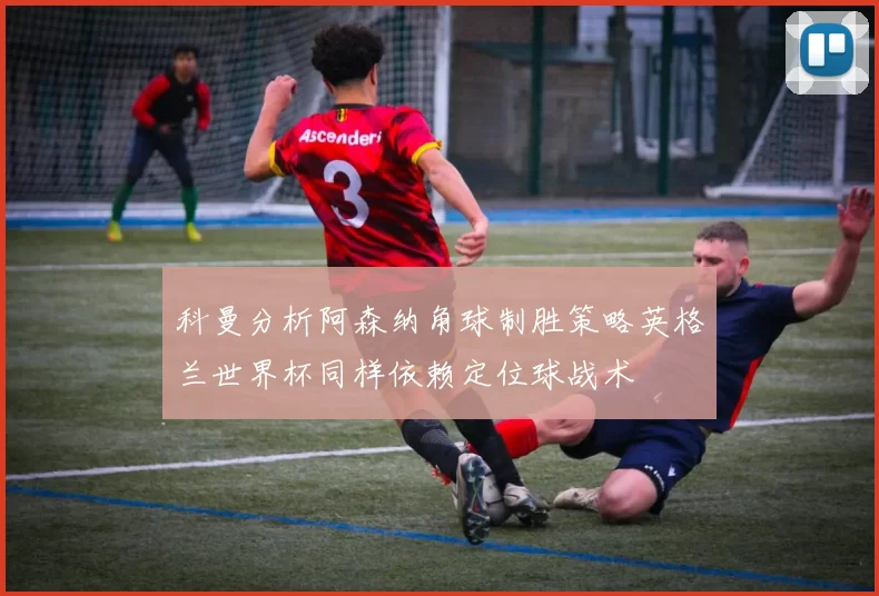 科曼分析阿森纳角球制胜策略英格兰世界杯同样依赖定位球战术